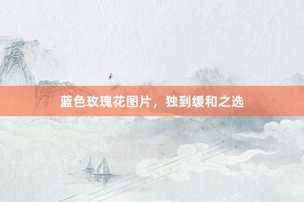 蓝色玫瑰花图片，独到缓和之选